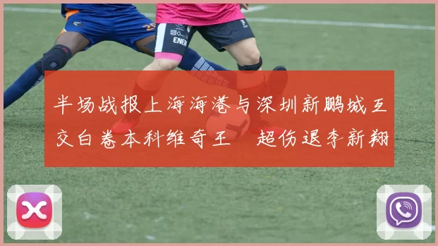半场战报上海海港与深圳新鹏城互交白卷本科维奇王燊超伤退李新翔错失良机