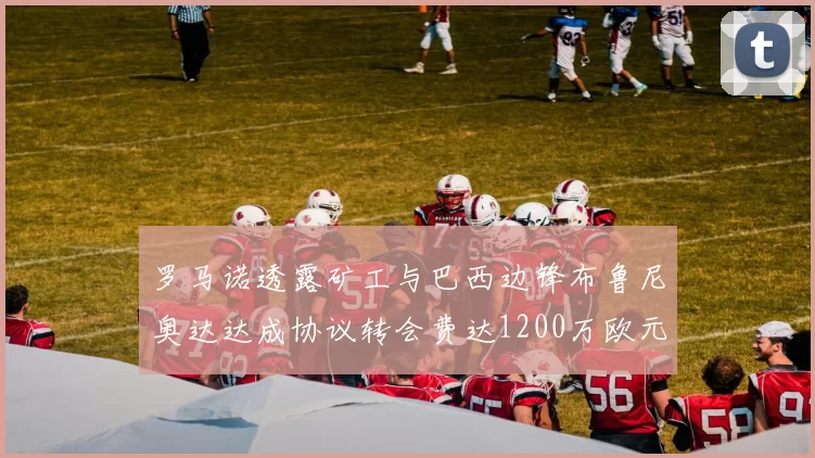 罗马诺透露矿工与巴西边锋布鲁尼奥达达成协议转会费达1200万欧元