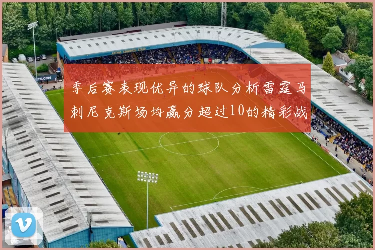 季后赛表现优异的球队分析雷霆马刺尼克斯场均赢分超过10的精彩战绩
