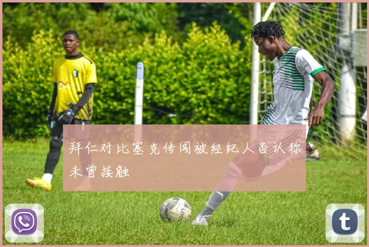 拜仁对比塞克传闻被经纪人否认称未曾接触