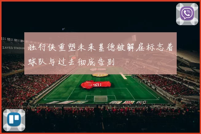 独行侠重塑未来基德被解雇标志着球队与过去彻底告别