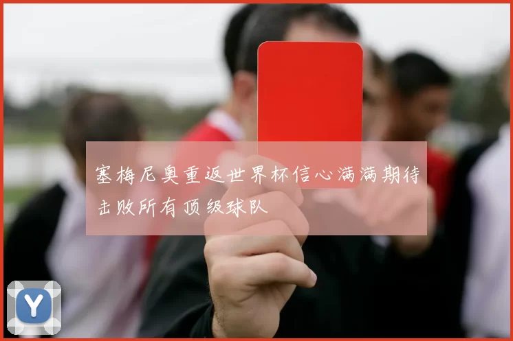 塞梅尼奥重返世界杯信心满满期待击败所有顶级球队