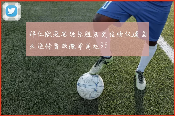 拜仁欧冠客场先胜历史佳绩仅遭国米逆转晋级概率高达95