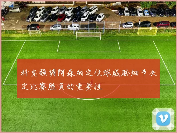 科克强调阿森纳定位球威胁细节决定比赛胜负的重要性