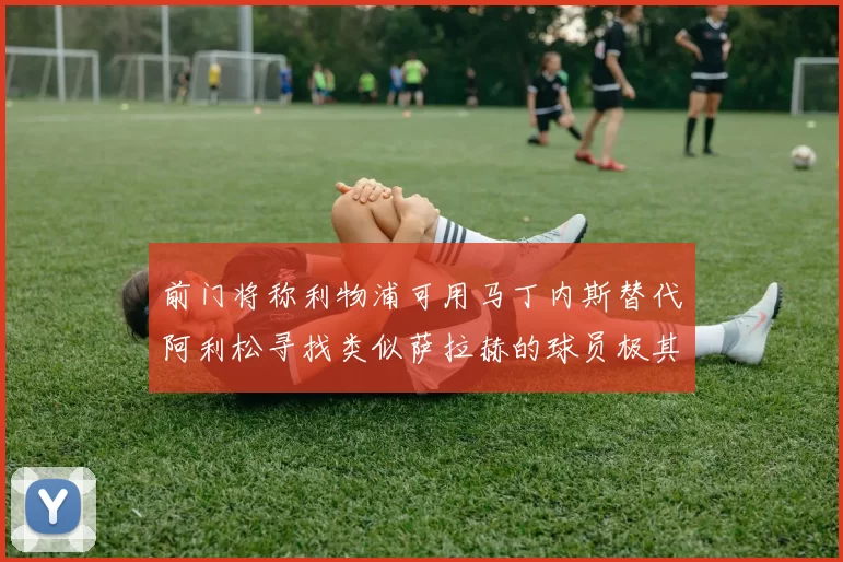 前门将称利物浦可用马丁内斯替代阿利松寻找类似萨拉赫的球员极其困难