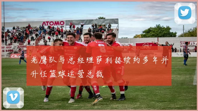 老鹰队与总经理萨利赫续约多年并升任篮球运营总裁