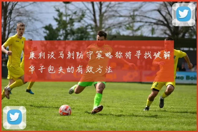 康利谈马刺防守策略称将寻找破解华子包夹的有效方法