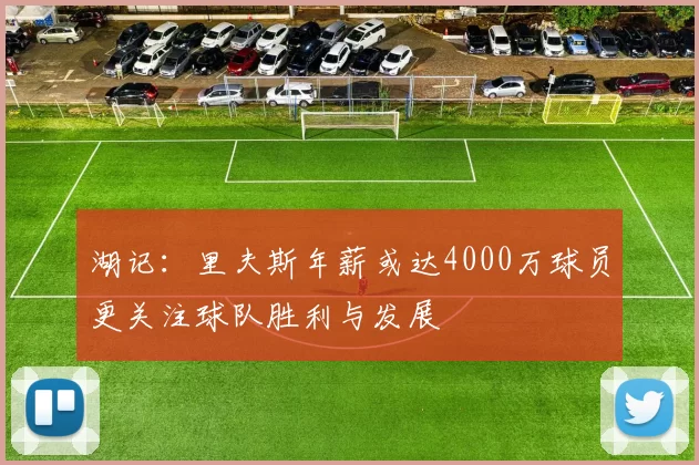 湖记：里夫斯年薪或达4000万球员更关注球队胜利与发展