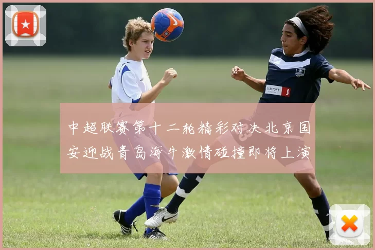 中超联赛第十二轮精彩对决北京国安迎战青岛海牛激情碰撞即将上演
