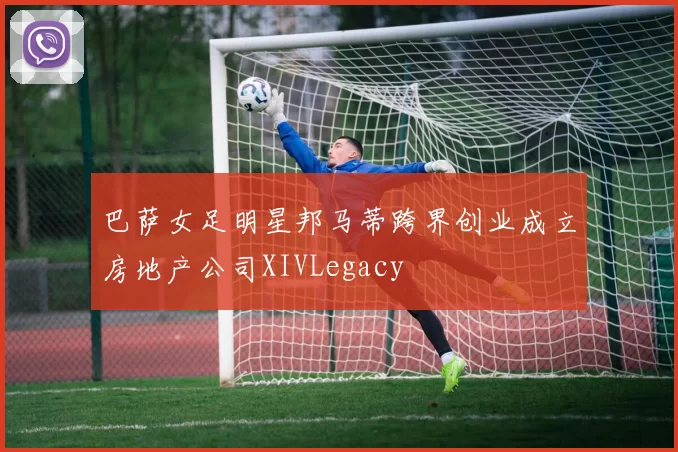 巴萨女足明星邦马蒂跨界创业成立房地产公司XIVLegacy