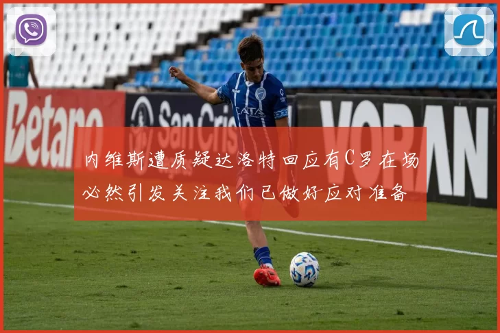 内维斯遭质疑达洛特回应有C罗在场必然引发关注我们已做好应对准备