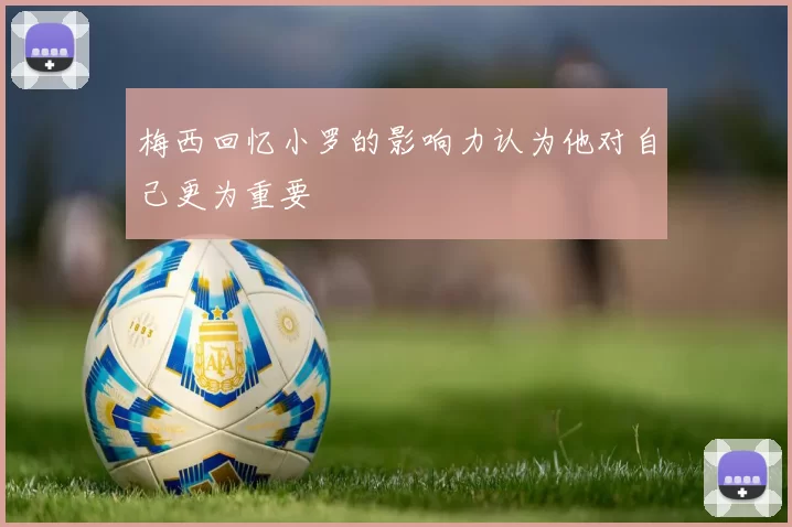 梅西回忆小罗的影响力认为他对自己更为重要