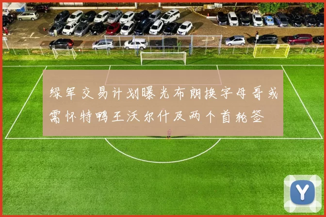 绿军交易计划曝光布朗换字母哥或需怀特鸭王沃尔什及两个首轮签