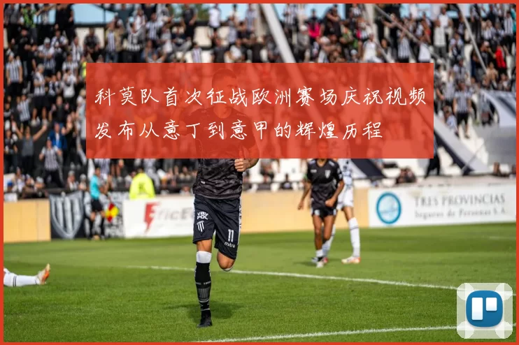 科莫队首次征战欧洲赛场庆祝视频发布从意丁到意甲的辉煌历程